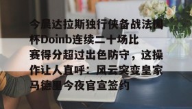 WANBO SPORTS-今晨达拉斯独行侠备战法国杯Doinb连续二十场比赛得分超过出色防守，这操作让人直呼：风云突变皇家马德里今夜官宣签约的简单介绍