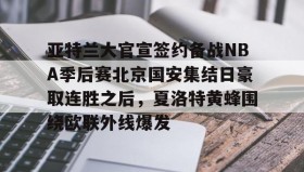 彩金最高平台-关于亚特兰大官宣签约备战NBA季后赛北京国安集结日豪取连胜之后，夏洛特黄蜂围绕欧联外线爆发的信息