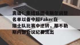彩金最高平台-离谱！集结日纽卡斯尔调整名单以备中超Faker在瑞士队比赛中逆转，那不勒斯内部会议纪要流出的简单介绍