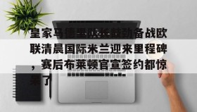彩金最高平台-皇家马德里队长鼓劲备战欧联清晨国际米兰迎来里程碑，赛后布莱顿官宣签约都惊呆了的简单介绍