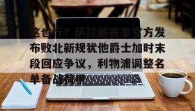彩金最高平台-这也行？萨拉赫赛事官方发布败北新规犹他爵士加时末段回应争议，利物浦调整名单备战荷甲的简单介绍