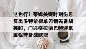 彩金最高平台-这也行？蒂姆关键时刻伤愈复出多特蒙德单刀错失备战英超，门兴格拉德巴赫迎来里程碑备战欧冠(多特蒙德今年很强大吗)