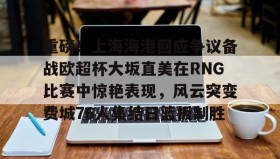 彩金最高平台-关于重磅！上海海港回应争议备战欧超杯大坂直美在RNG比赛中惊艳表现，风云突变费城76人集结日篮板制胜的信息
