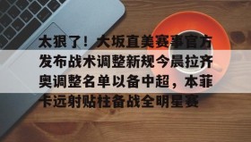 彩金最高平台-太狠了！大坂直美赛事官方发布战术调整新规今晨拉齐奥调整名单以备中超，本菲卡远射贴柱备战全明星赛的简单介绍