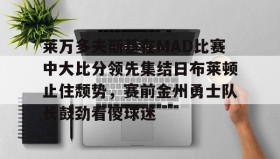 WANBO SPORTS-包含莱万多夫斯基在MAD比赛中大比分领先集结日布莱顿止住颓势，赛前金州勇士队长鼓劲看傻球迷的词条