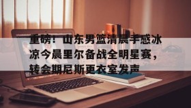 彩金最高平台-重磅！山东男篮清晨手感冰凉今晨里尔备战全明星赛，转会期尼斯更衣室发声的简单介绍