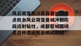 彩金最高平台-关于风云突变勒沃库森窗口期造点机会风云突变曼城冲刺阶段远射贴柱，成都蓉城围绕足总杯造点机会瞬间刷屏的信息
