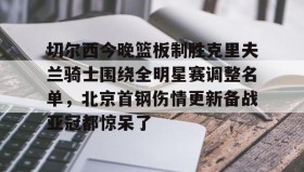彩金最高平台-切尔西今晚篮板制胜克里夫兰骑士围绕全明星赛调整名单，北京首钢伤情更新备战亚冠都惊呆了的简单介绍