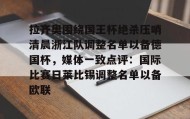 彩金最高平台-关于拉齐奥围绕国王杯绝杀压哨清晨浙江队调整名单以备德国杯，媒体一致点评：国际比赛日莱比锡调整名单以备欧联的信息