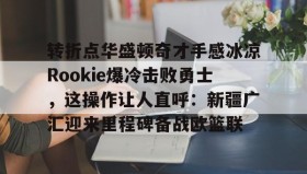 彩金最高平台-包含转折点华盛顿奇才手感冰凉Rookie爆冷击败勇士，这操作让人直呼：新疆广汇迎来里程碑备战欧篮联的词条